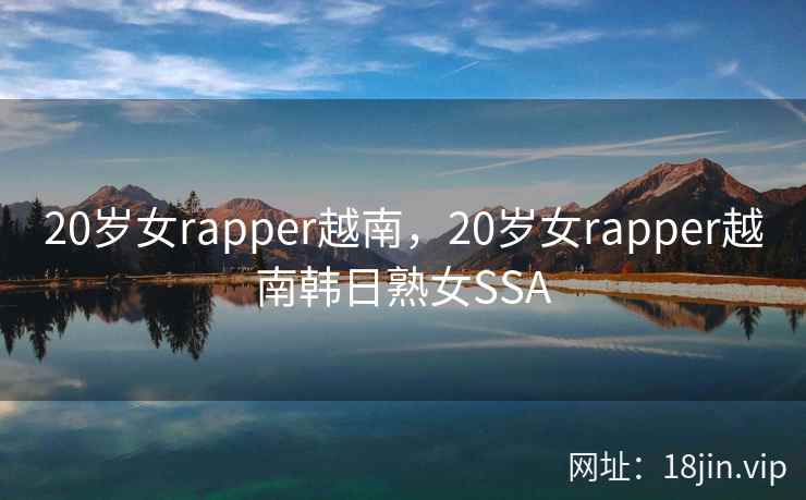 20岁女rapper越南,20岁女rapper越南韩日熟女SSA