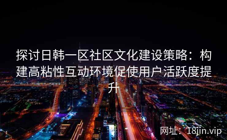 探讨日韩一区社区文化建设策略:构建高粘性互动环境促使用户活跃度提升