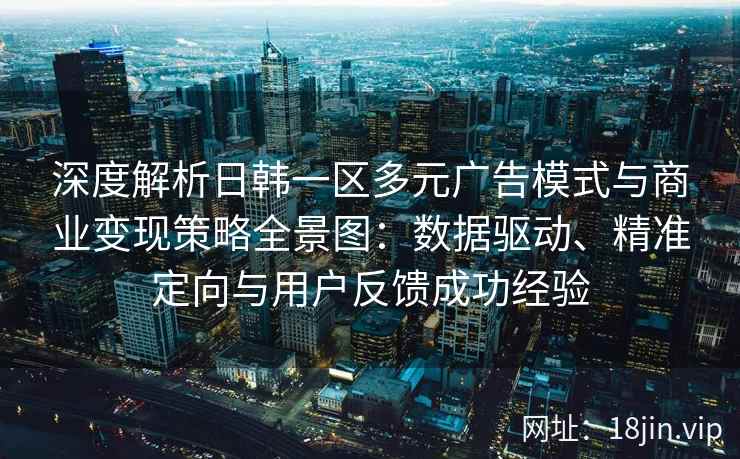 深度解析日韩一区多元广告模式与商业变现策略全景图：数据驱动、精准定向与用户反馈成功经验