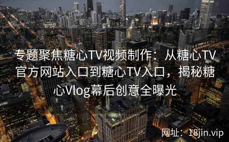 专题聚焦糖心TV视频制作:从糖心TV官方网站入口到糖心TV入口,揭秘糖心Vlog幕后创意全曝光