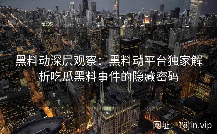 黑料动深层观察：黑料动平台独家解析吃瓜黑料事件的隐藏密码