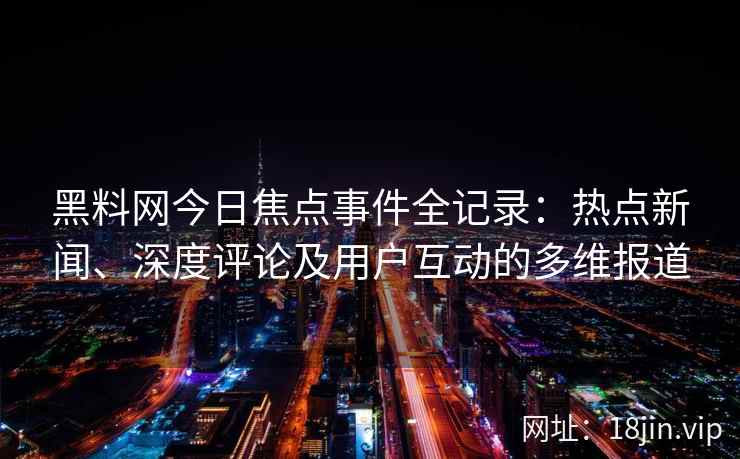 黑料网今日焦点事件全记录：热点新闻、深度评论及用户互动的多维报道