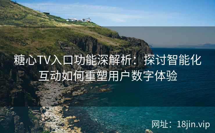 糖心TV入口功能深解析：探讨智能化互动如何重塑用户数字体验