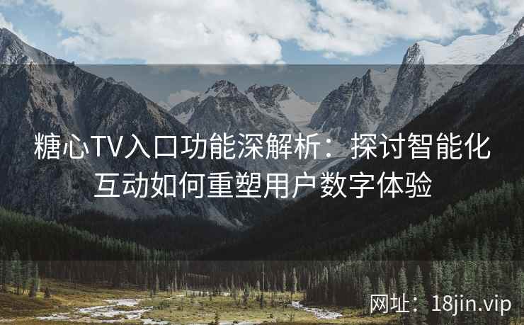 糖心TV入口功能深解析:探讨智能化互动如何重塑用户数字体验