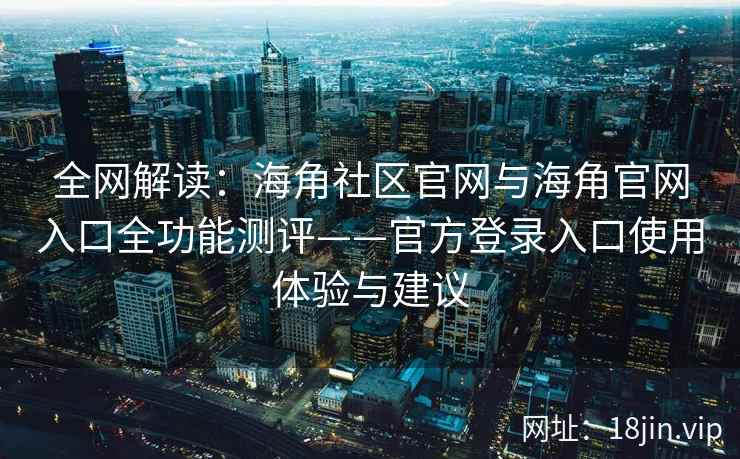全网解读：海角社区官网与海角官网入口全功能测评——官方登录入口使用体验与建议