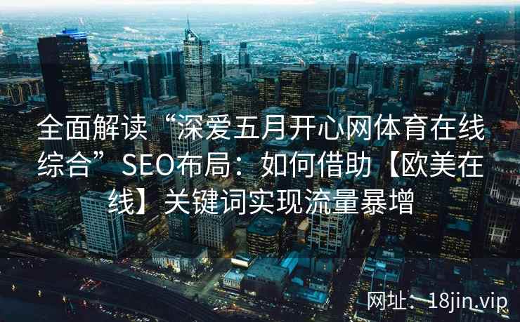 全面解读“深爱五月开心网体育在线综合”SEO布局：如何借助【欧美在线】关键词实现流量暴增