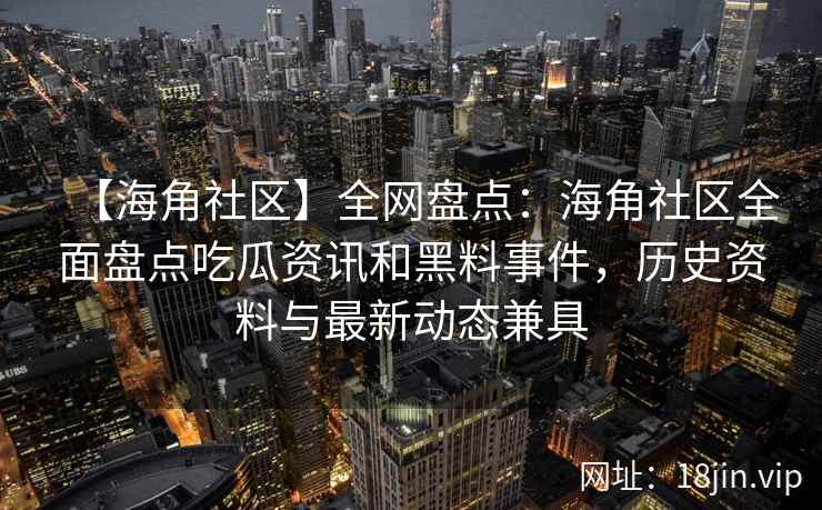 【海角社区】全网盘点：海角社区全面盘点吃瓜资讯和黑料事件，历史资料与最新动态兼具