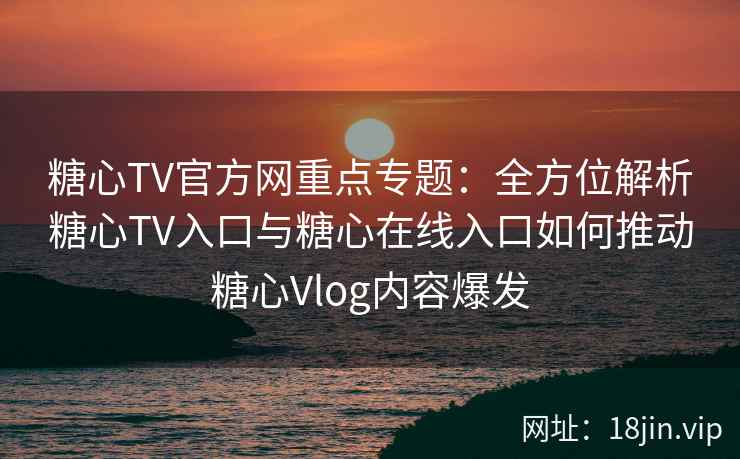 糖心TV官方网重点专题：全方位解析糖心TV入口与糖心在线入口如何推动糖心Vlog内容爆发