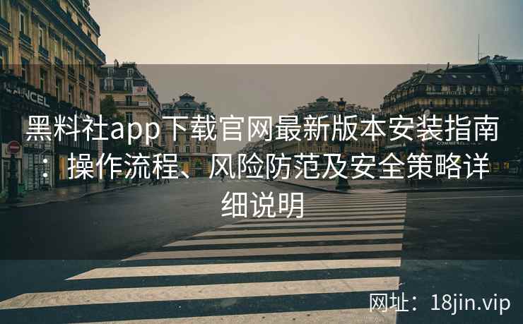 黑料社app下载官网最新版本安装指南:操作流程、风险防范及安全策略详细说明