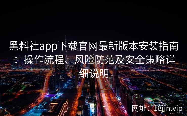 黑料社app下载官网最新版本安装指南：操作流程、风险防范及安全策略详细说明