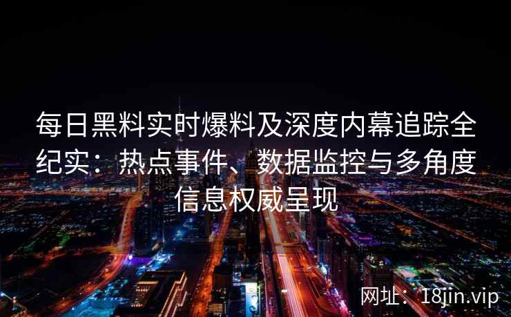 每日黑料实时爆料及深度内幕追踪全纪实：热点事件、数据监控与多角度信息权威呈现