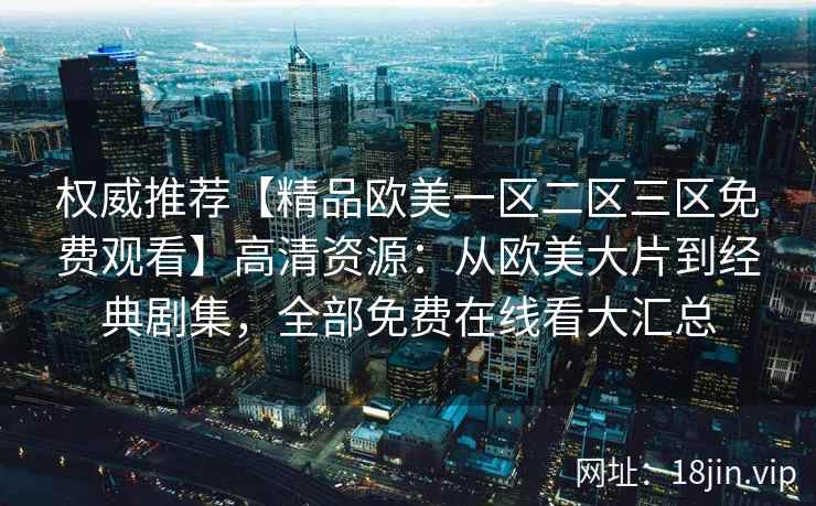 权威推荐【精品欧美一区二区三区免费观看】高清资源:从欧美大片到经典剧集,全部免费在线看大汇总