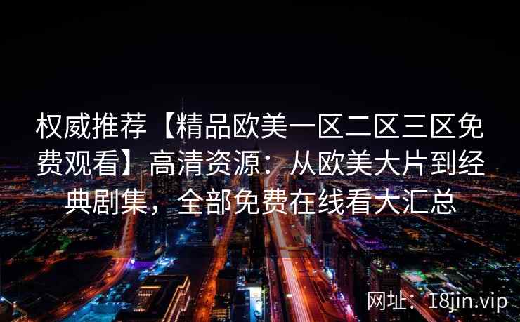权威推荐【精品欧美一区二区三区免费观看】高清资源：从欧美大片到经典剧集，全部免费在线看大汇总