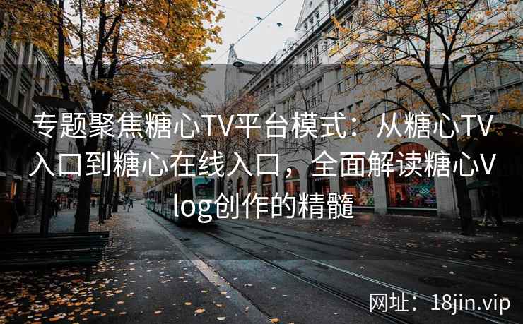 专题聚焦糖心TV平台模式:从糖心TV入口到糖心在线入口,全面解读糖心Vlog创作的精髓