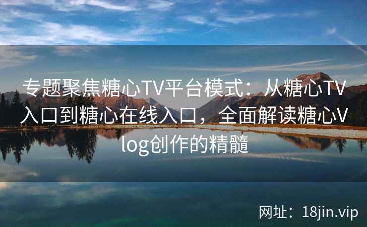 专题聚焦糖心TV平台模式：从糖心TV入口到糖心在线入口，全面解读糖心Vlog创作的精髓