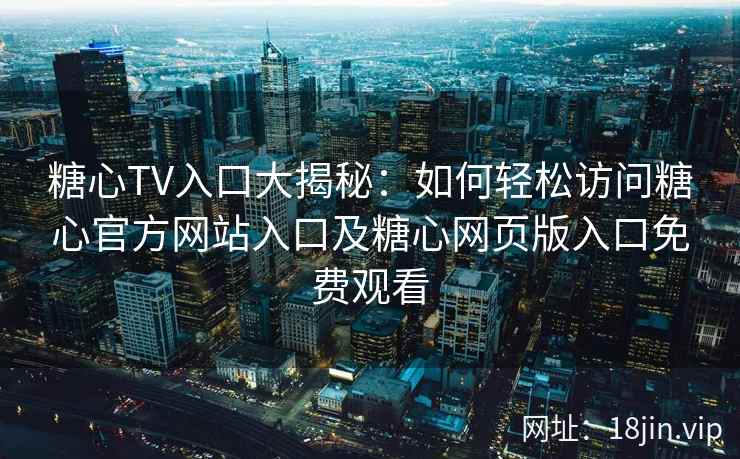 糖心TV入口大揭秘：如何轻松访问糖心官方网站入口及糖心网页版入口免费观看