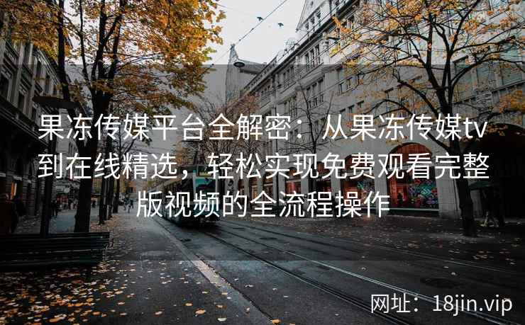 果冻传媒平台全解密：从果冻传媒tv到在线精选，轻松实现免费观看完整版视频的全流程操作