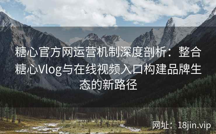 糖心官方网运营机制深度剖析：整合糖心Vlog与在线视频入口构建品牌生态的新路径