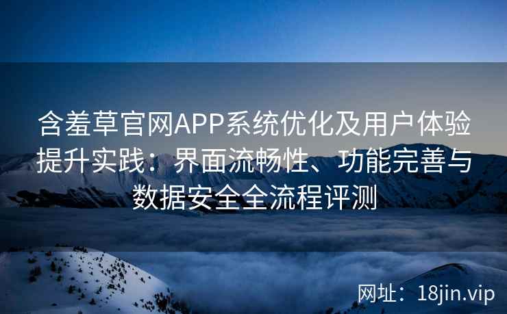 含羞草官网APP系统优化及用户体验提升实践：界面流畅性、功能完善与数据安全全流程评测
