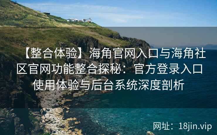 【整合体验】海角官网入口与海角社区官网功能整合探秘：官方登录入口使用体验与后台系统深度剖析