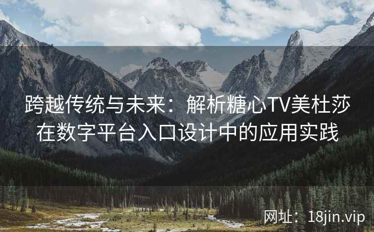 跨越传统与未来：解析糖心TV美杜莎在数字平台入口设计中的应用实践