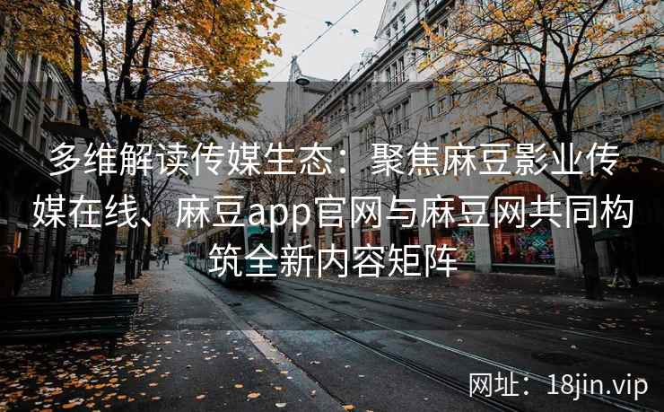 多维解读传媒生态：聚焦麻豆影业传媒在线、麻豆app官网与麻豆网共同构筑全新内容矩阵