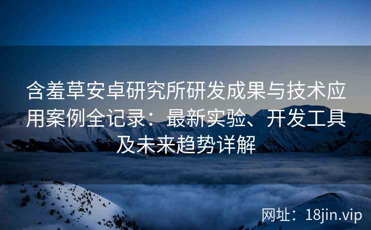含羞草安卓研究所研发成果与技术应用案例全记录：最新实验、开发工具及未来趋势详解