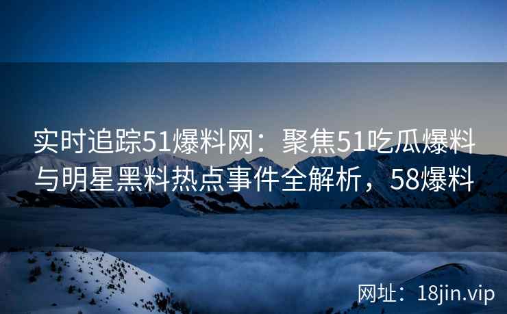 实时追踪51爆料网：聚焦51吃瓜爆料与明星黑料热点事件全解析，58爆料