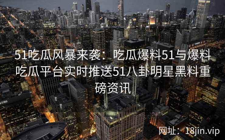 51吃瓜风暴来袭：吃瓜爆料51与爆料吃瓜平台实时推送51八卦明星黑料重磅资讯