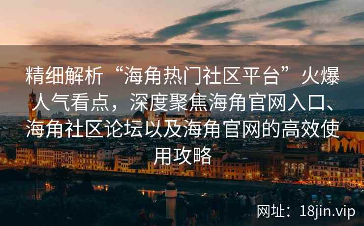 精细解析“海角热门社区平台”火爆人气看点，深度聚焦海角官网入口、海角社区论坛以及海角官网的高效使用攻略