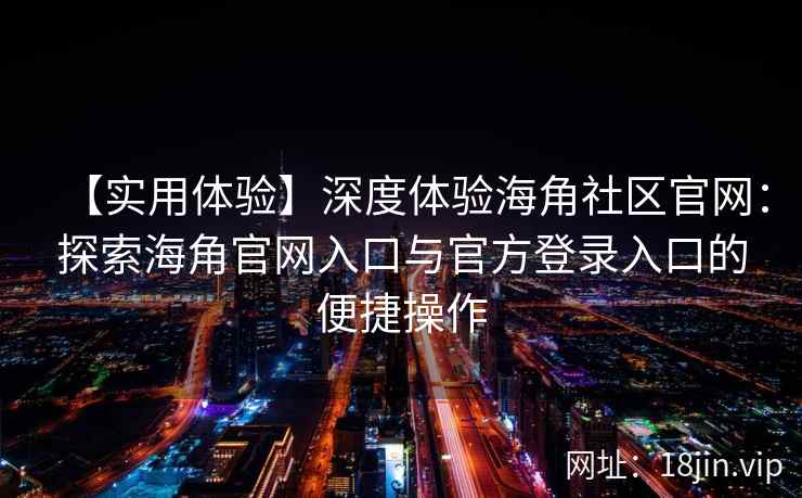 【实用体验】深度体验海角社区官网：探索海角官网入口与官方登录入口的便捷操作