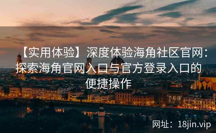 【实用体验】深度体验海角社区官网:探索海角官网入口与官方登录入口的便捷操作