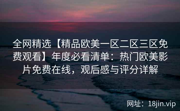 全网精选【精品欧美一区二区三区免费观看】年度必看清单:热门欧美影片免费在线,观后感与评分详解