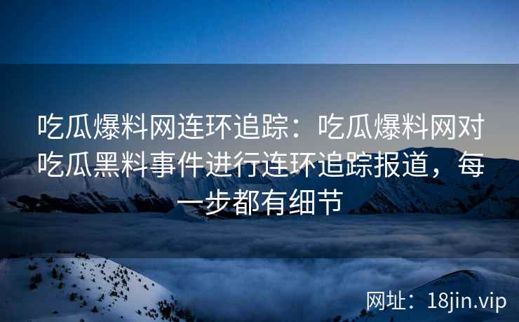 吃瓜爆料网连环追踪:吃瓜爆料网对吃瓜黑料事件进行连环追踪报道,每一步都有细节