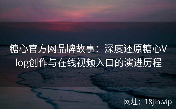 糖心官方网品牌故事：深度还原糖心Vlog创作与在线视频入口的演进历程