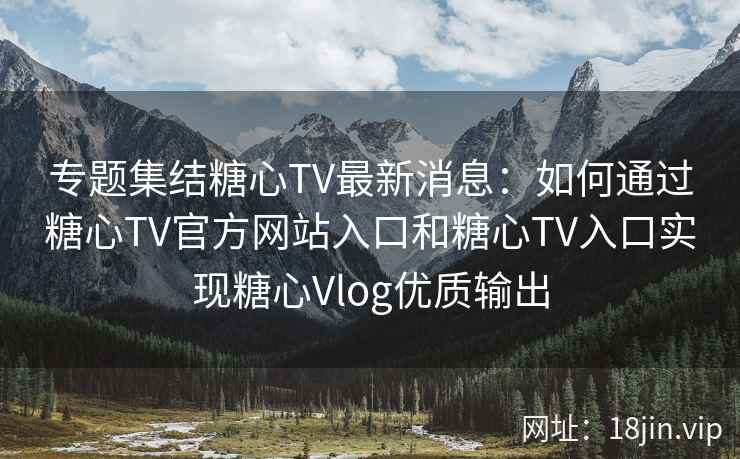 专题集结糖心TV最新消息:如何通过糖心TV官方网站入口和糖心TV入口实现糖心Vlog优质输出