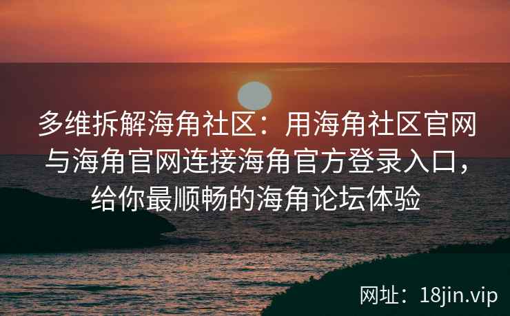 多维拆解海角社区：用海角社区官网与海角官网连接海角官方登录入口，给你最顺畅的海角论坛体验