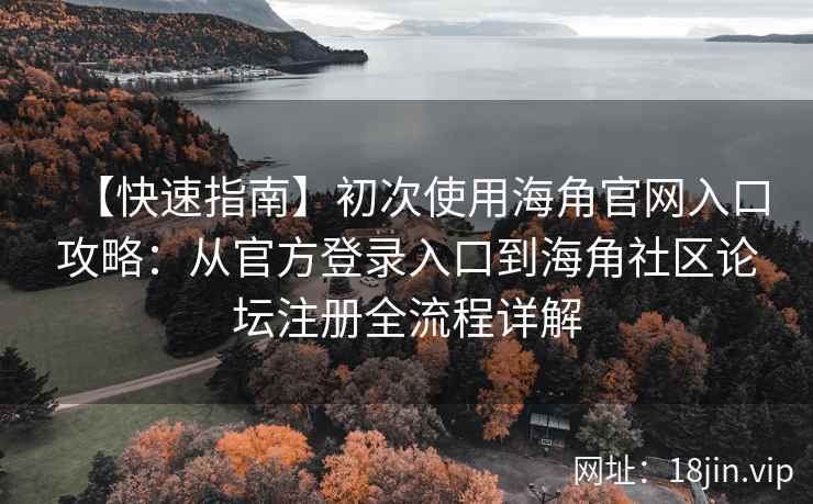 【快速指南】初次使用海角官网入口攻略：从官方登录入口到海角社区论坛注册全流程详解