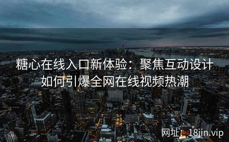 糖心在线入口新体验:聚焦互动设计如何引爆全网在线视频热潮