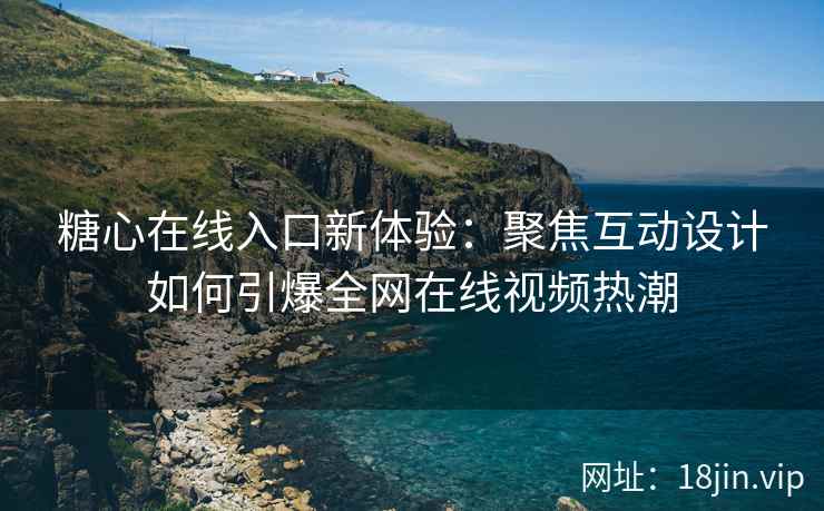 糖心在线入口新体验：聚焦互动设计如何引爆全网在线视频热潮