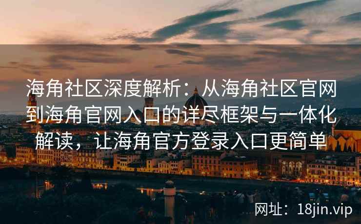 海角社区深度解析：从海角社区官网到海角官网入口的详尽框架与一体化解读，让海角官方登录入口更简单