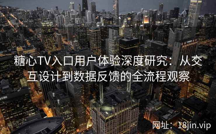 糖心TV入口用户体验深度研究：从交互设计到数据反馈的全流程观察