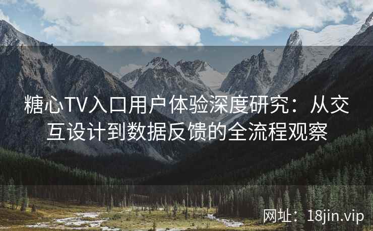 糖心TV入口用户体验深度研究:从交互设计到数据反馈的全流程观察