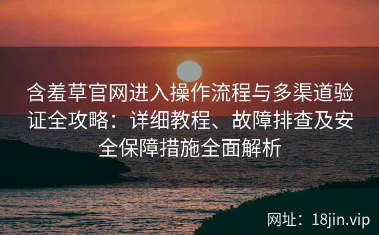 含羞草官网进入操作流程与多渠道验证全攻略：详细教程、故障排查及安全保障措施全面解析