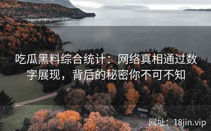吃瓜黑料综合统计：网络真相通过数字展现，背后的秘密你不可不知