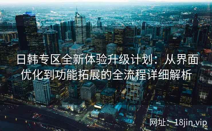 日韩专区全新体验升级计划:从界面优化到功能拓展的全流程详细解析
