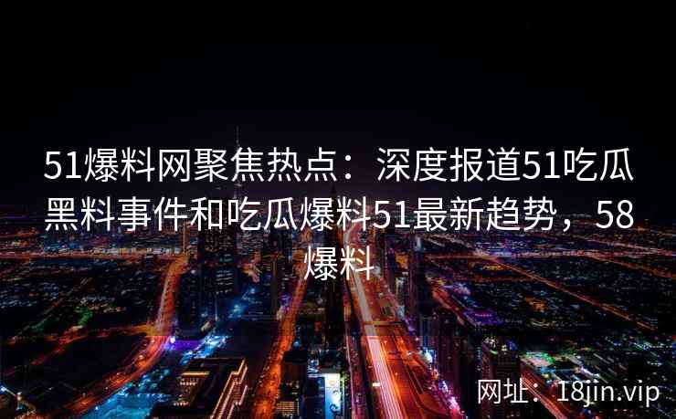 51爆料网聚焦热点：深度报道51吃瓜黑料事件和吃瓜爆料51最新趋势，58爆料