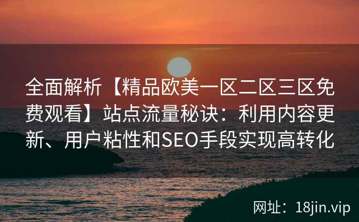 全面解析【精品欧美一区二区三区免费观看】站点流量秘诀：利用内容更新、用户粘性和SEO手段实现高转化