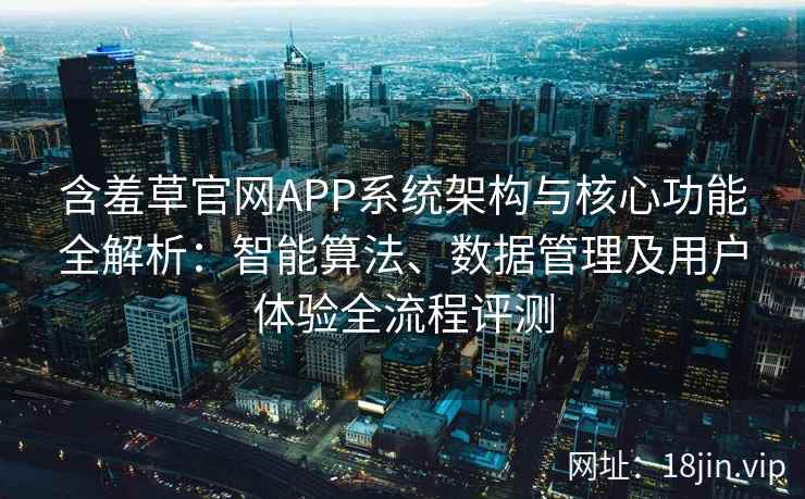含羞草官网APP系统架构与核心功能全解析：智能算法、数据管理及用户体验全流程评测