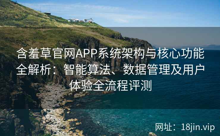含羞草官网APP系统架构与核心功能全解析:智能算法、数据管理及用户体验全流程评测